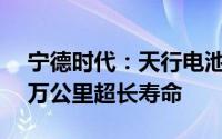 宁德时代：天行电池为液态电池 实现8年80万公里超长寿命