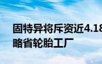 固特异将斥资近4.18亿美元扩建加拿大安大略省轮胎工厂