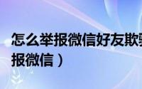 怎么举报微信好友欺骗虚假宣传诈骗（怎么举报微信）