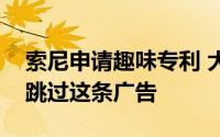 索尼申请趣味专利 大喊对应的品牌名字就可跳过这条广告