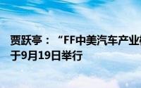 贾跃亭：“FF中美汽车产业桥梁战略暨第二品牌发布会”定于9月19日举行