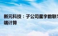 新元科技：子公司星宇数联5G-AR眼镜可进行边缘计算与云端计算