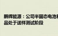 鹏辉能源：公司半固态电池和固态电池有研发路线图 目前产品处于送样测试阶段