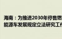 海南：为推进2030年停售燃油车计划开展海南自贸港促进新能源车发展规定立法研究工作