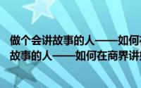 做个会讲故事的人——如何在商界讲好故事（关于做个会讲故事的人——如何在商界讲好故事的简介）