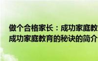 做个合格家长：成功家庭教育的秘诀（关于做个合格家长：成功家庭教育的秘诀的简介）