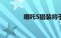 哪吒S猎装将于8月25日上市