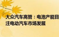 大众汽车高管：电池产能目标并非 “一成不变” 将密切关注电动汽车市场发展