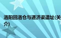 洛阳回洛仓与通济渠遗址(关于洛阳回洛仓与通济渠遗址的简介)