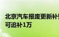 北京汽车报废更新补贴将提至2万元 已补贴的可追补1万