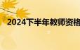 2024下半年教师资格考试准考证打印时间