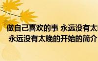 做自己喜欢的事 永远没有太晚的开始（关于做自己喜欢的事 永远没有太晚的开始的简介）