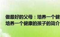 做最好的父母：培养一个健康的孩子（关于做最好的父母：培养一个健康的孩子的简介）