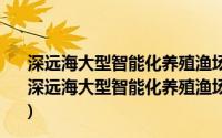 深远海大型智能化养殖渔场发展规划 2021—2035年(关于深远海大型智能化养殖渔场发展规划 2021—2035年的简介)