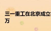 三一重工在北京成立机械公司 注册资本1000万