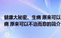 健康大秘密、生病 原来可以不治而愈（关于健康大秘密、生病 原来可以不治而愈的简介）