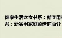 健康生活饮食书系：新实用家庭菜谱（关于健康生活饮食书系：新实用家庭菜谱的简介）