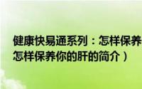 健康快易通系列：怎样保养你的肝（关于健康快易通系列：怎样保养你的肝的简介）