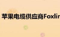 苹果电缆供应商Foxlink将增加新工厂的产量