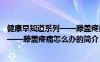 健康早知道系列——滕盖疼痛怎么办（关于健康早知道系列——滕盖疼痛怎么办的简介）