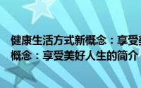 健康生活方式新概念：享受美好人生（关于健康生活方式新概念：享受美好人生的简介）