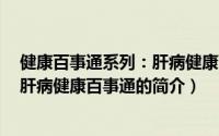 健康百事通系列：肝病健康百事通（关于健康百事通系列：肝病健康百事通的简介）