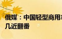 俄媒：中国轻型商用车在俄罗斯市场份额增长几近翻番