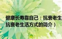 健康长寿靠自己：抗衰老生活方式（关于健康长寿靠自己：抗衰老生活方式的简介）