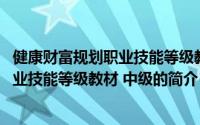 健康财富规划职业技能等级教材 中级（关于健康财富规划职业技能等级教材 中级的简介）