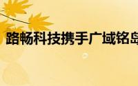 路畅科技携手广域铭岛 共建长沙数智化工厂