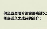 偶坐西斋陪介卿赏卿嘉话久之成诗（关于偶坐西斋陪介卿赏卿嘉话久之成诗的简介）