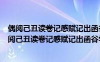 偶阅己丑读卷记感赋记出函谷学士载余登第事为详（关于偶阅己丑读卷记感赋记出函谷学士载余登第事为详的简介）