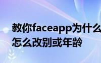 教你faceapp为什么打不开图片及FaceApp怎么改别或年龄