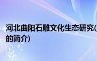 河北曲阳石雕文化生态研究(关于河北曲阳石雕文化生态研究的简介)