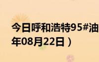 今日呼和浩特95#油价调整最新消息（2024年08月22日）