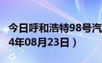 今日呼和浩特98号汽油价调整最新消息（2024年08月23日）