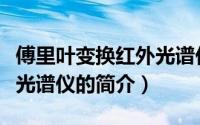 傅里叶变换红外光谱仪（关于傅里叶变换红外光谱仪的简介）