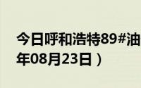 今日呼和浩特89#油价调整最新消息（2024年08月23日）