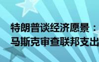 特朗普谈经济愿景：公司税率降至15% 聘请马斯克审查联邦支出