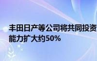 丰田日产等公司将共同投资1万亿日元将日本储能电池生产能力扩大约50%