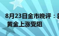 8月23日金市晚评：就业市场只是在逐步降温 黄金上涨受阻