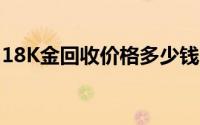 18K金回收价格多少钱一克 2024年08月23日