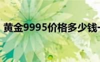 黄金9995价格多少钱一克 2024年08月23日