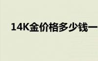 14K金价格多少钱一克 2024年08月23日