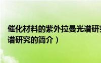 催化材料的紫外拉曼光谱研究（关于催化材料的紫外拉曼光谱研究的简介）