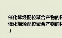 催化烯烃配位聚合产物的拓扑结构和组成控制的研究（关于催化烯烃配位聚合产物的拓扑结构和组成控制的研究的简介）