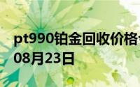 pt990铂金回收价格今日多少钱一克 2024年08月23日