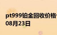 pt999铂金回收价格今日多少钱一克 2024年08月23日