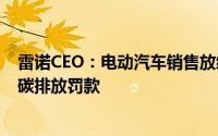 雷诺CEO：电动汽车销售放缓欧洲汽车业或面临150亿欧元碳排放罚款