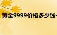 黄金9999价格多少钱一克 2024年08月23日